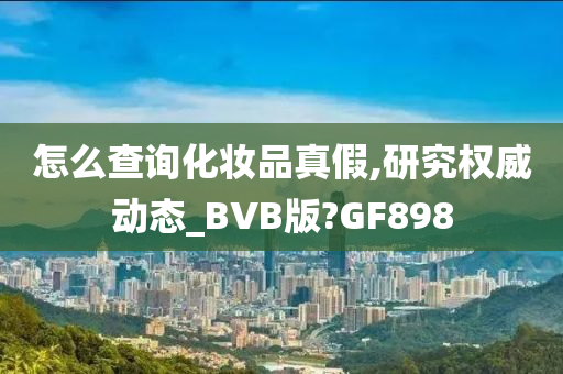 怎么查询化妆品真假,研究权威动态_BVB版?GF898