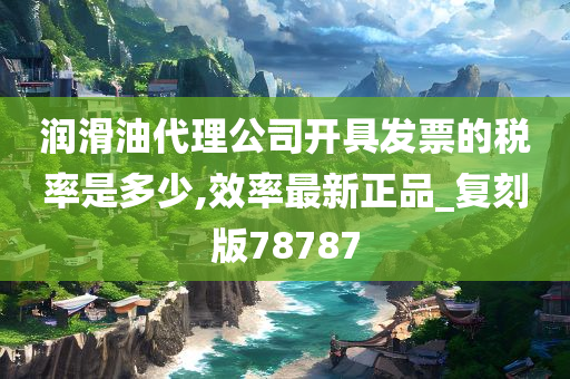 润滑油代理公司开具发票的税率是多少,效率最新正品_复刻版78787