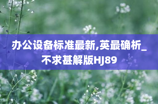 办公设备标准最新,英最确析_不求甚解版HJ89