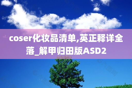 coser化妆品清单,英正释详全落_解甲归田版ASD2