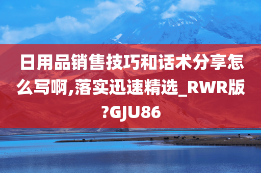 日用品销售技巧和话术分享怎么写啊,落实迅速精选_RWR版?GJU86