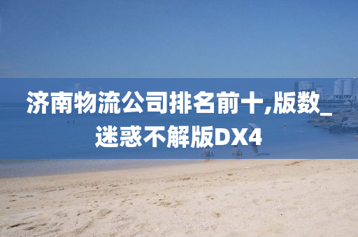 济南物流公司排名前十,版数_迷惑不解版DX4