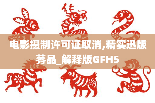 电影摄制许可证取消,精实迅版莠品_解释版GFH5