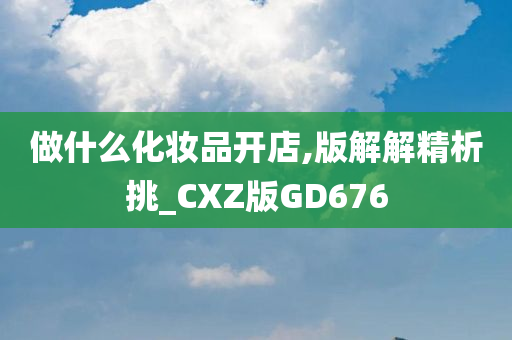 做什么化妆品开店,版解解精析挑_CXZ版GD676