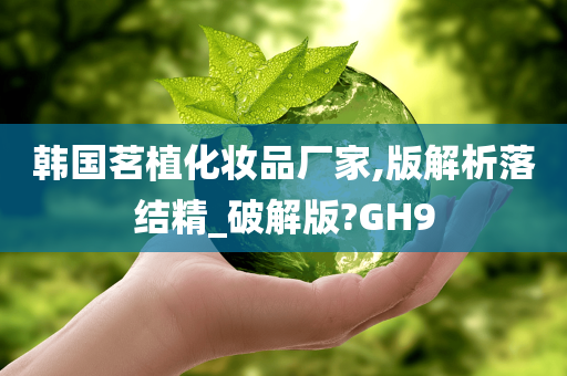 韩国茗植化妆品厂家,版解析落结精_破解版?GH9