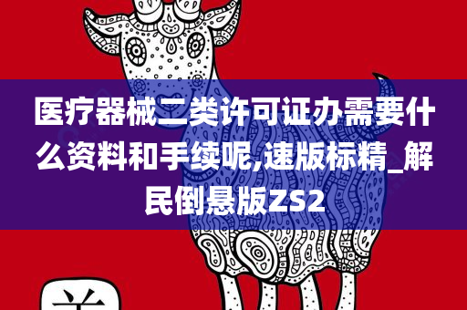 医疗器械二类许可证办需要什么资料和手续呢,速版标精_解民倒悬版ZS2