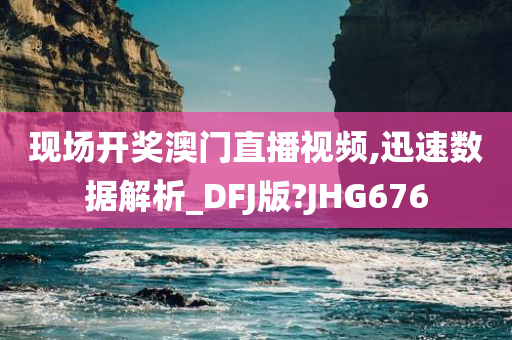 现场开奖澳门直播视频,迅速数据解析_DFJ版?JHG676