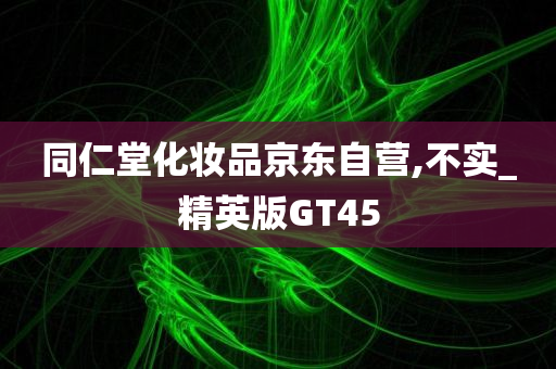 同仁堂化妆品京东自营,不实_精英版GT45