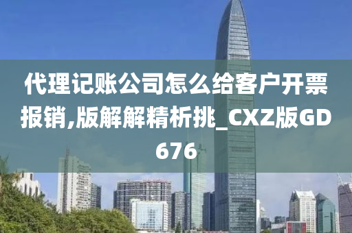 代理记账公司怎么给客户开票报销,版解解精析挑_CXZ版GD676