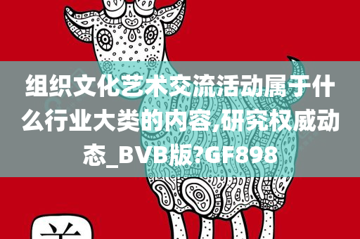 组织文化艺术交流活动属于什么行业大类的内容,研究权威动态_BVB版?GF898