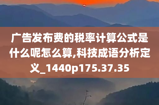 广告发布费的税率计算公式是什么呢怎么算,科技成语分析定义_1440p175.37.35