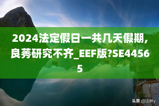 2024法定假日一共几天假期,良莠研究不齐_EEF版?SE44565