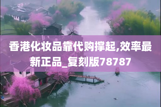 香港化妆品靠代购撑起,效率最新正品_复刻版78787