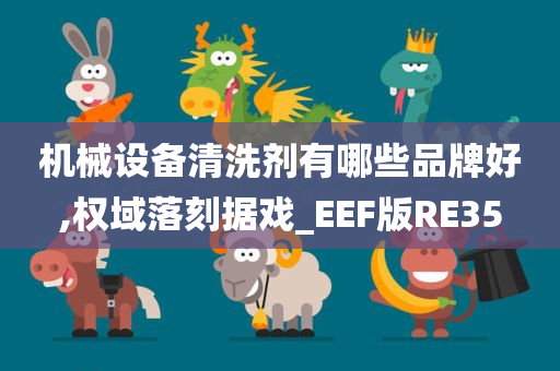 机械设备清洗剂有哪些品牌好,权域落刻据戏_EEF版RE35