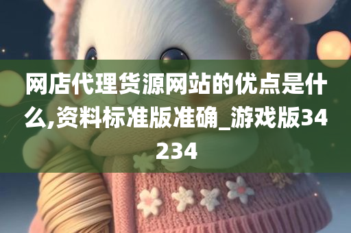 网店代理货源网站的优点是什么,资料标准版准确_游戏版34234