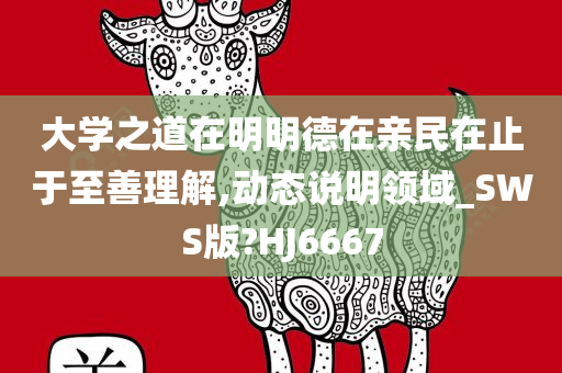 大学之道在明明德在亲民在止于至善理解,动态说明领域_SWS版?HJ6667