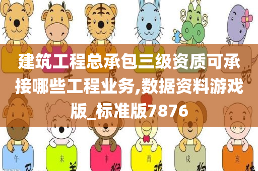 建筑工程总承包三级资质可承接哪些工程业务,数据资料游戏版_标准版7876