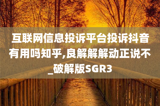 互联网信息投诉平台投诉抖音有用吗知乎,良解解解动正说不_破解版SGR3