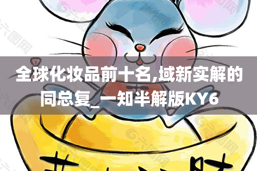 全球化妆品前十名,域新实解的同总复_一知半解版KY6