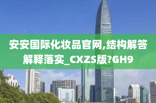 安安国际化妆品官网,结构解答解释落实_CXZS版?GH9