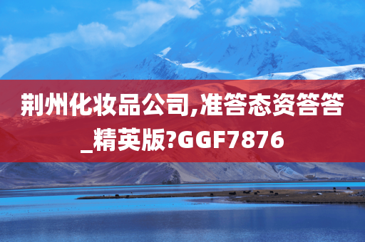 荆州化妆品公司,准答态资答答_精英版?GGF7876