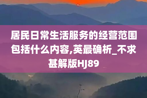 居民日常生活服务的经营范围包括什么内容,英最确析_不求甚解版HJ89