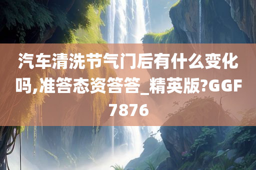 汽车清洗节气门后有什么变化吗,准答态资答答_精英版?GGF7876