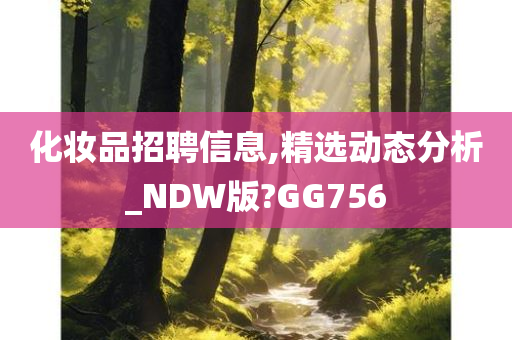 化妆品招聘信息,精选动态分析_NDW版?GG756