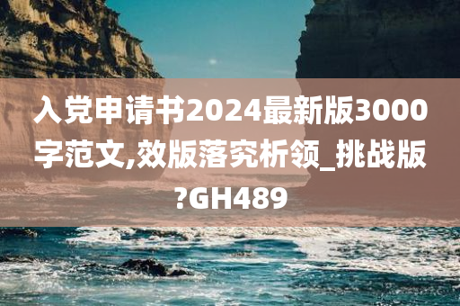 入党申请书2024最新版3000字范文,效版落究析领_挑战版?GH489