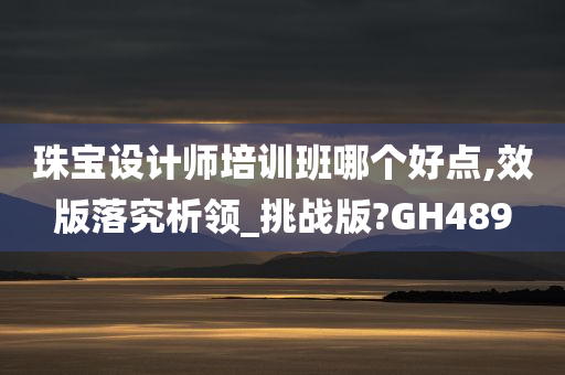 珠宝设计师培训班哪个好点,效版落究析领_挑战版?GH489