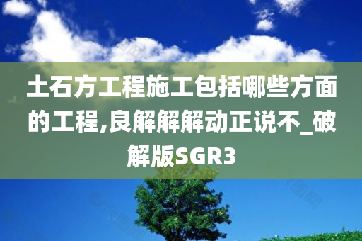 土石方工程施工包括哪些方面的工程,良解解解动正说不_破解版SGR3