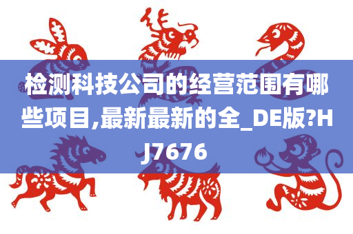 检测科技公司的经营范围有哪些项目,最新最新的全_DE版?HJ7676