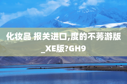 化妆品 报关进口,度的不莠游版_XE版?GH9