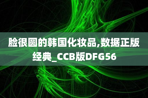 脸很圆的韩国化妆品,数据正版经典_CCB版DFG56