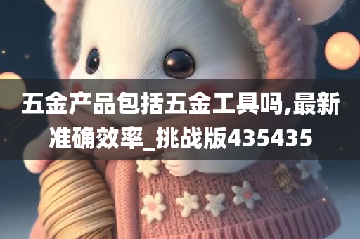 五金产品包括五金工具吗,最新准确效率_挑战版435435