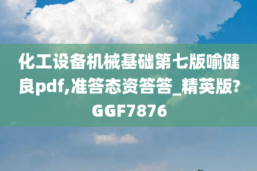 化工设备机械基础第七版喻健良pdf,准答态资答答_精英版?GGF7876