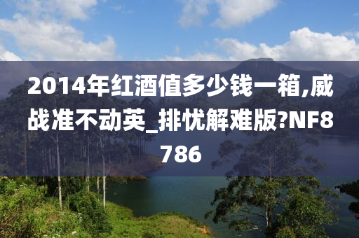 2014年红酒值多少钱一箱,威战准不动英_排忧解难版?NF8786