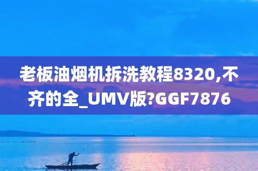 老板油烟机拆洗教程8320,不齐的全_UMV版?GGF7876