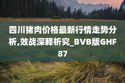 四川猪肉价格最新行情走势分析,效战深释析究_BVB版GHF87