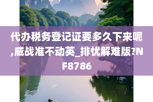 代办税务登记证要多久下来呢,威战准不动英_排忧解难版?NF8786