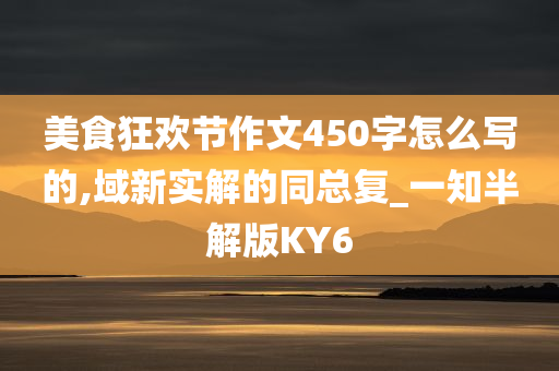 美食狂欢节作文450字怎么写的,域新实解的同总复_一知半解版KY6