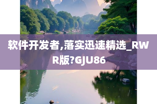 软件开发者,落实迅速精选_RWR版?GJU86