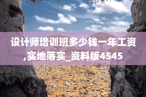 设计师培训班多少钱一年工资,实地落实_资料版4545