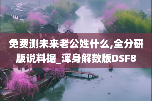 免费测未来老公姓什么,全分研版说料据_浑身解数版DSF8