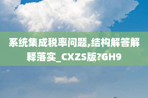 系统集成税率问题,结构解答解释落实_CXZS版?GH9