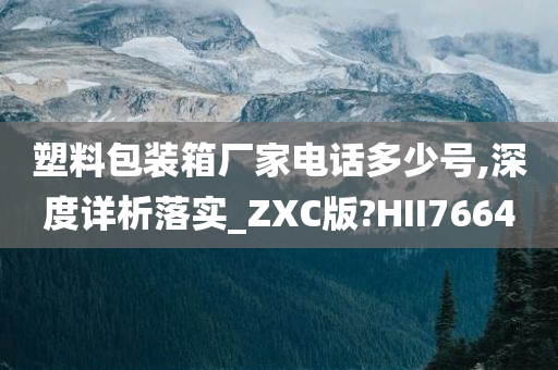 塑料包装箱厂家电话多少号,深度详析落实_ZXC版?HII7664