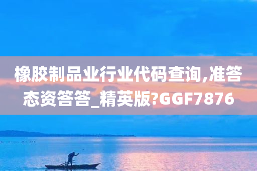 橡胶制品业行业代码查询,准答态资答答_精英版?GGF7876