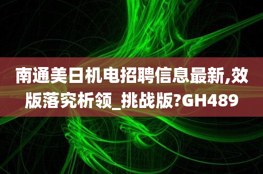 南通美日机电招聘信息最新,效版落究析领_挑战版?GH489