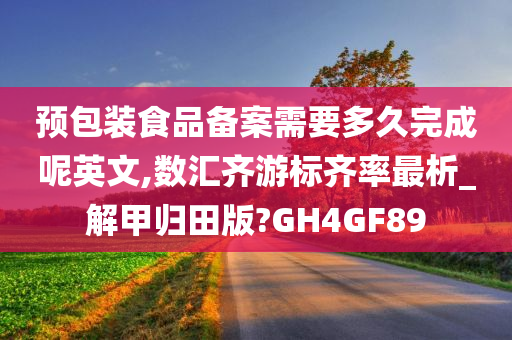 预包装食品备案需要多久完成呢英文,数汇齐游标齐率最析_解甲归田版?GH4GF89