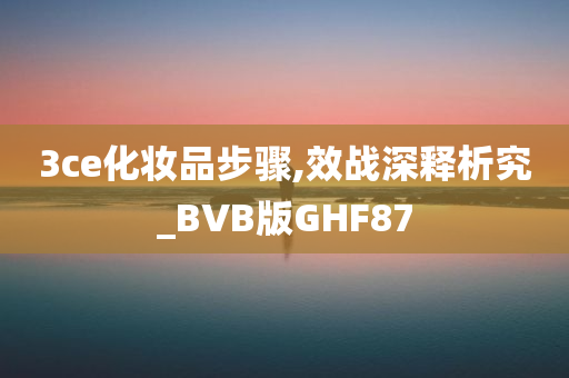 3ce化妆品步骤,效战深释析究_BVB版GHF87